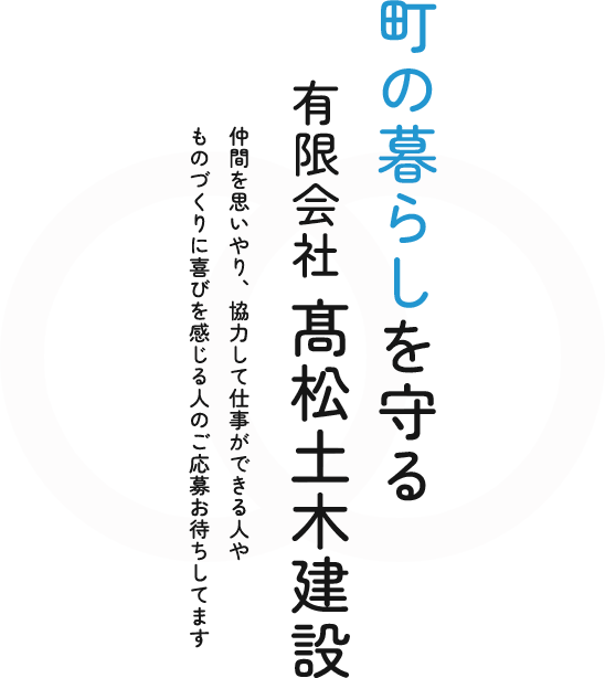 町の暮らしを守る 有限会社 髙松土木建設 仲間を思いやり、協力して仕事ができる人やものづくりに喜びを感じる人のご応募お待ちしてます